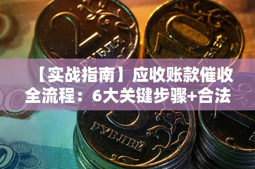 济南【实战指南】应收账款催收全流程：6大关键步骤+合法回款技巧