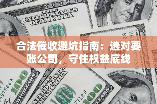 济南合法催收避坑指南：选对要账公司，守住权益底线