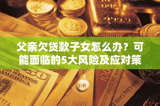 济南父亲欠贷款子女怎么办？可能面临的5大风险及应对策略