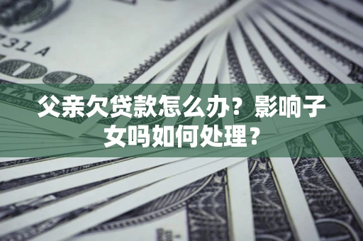 济南父亲欠贷款怎么办？影响子女吗如何处理？