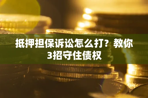 济南抵押担保诉讼怎么打？教你3招守住债权