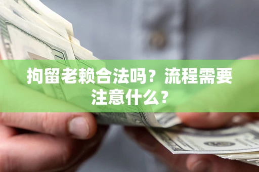 济南拘留老赖合法吗？流程需要注意什么？
