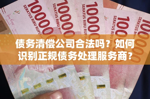 济南债务清偿公司合法吗？如何识别正规债务处理服务商？