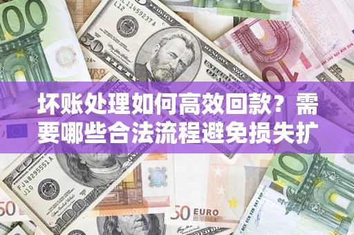 济南坏账处理如何高效回款？需要哪些合法流程避免损失扩大？