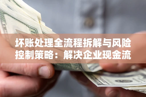 济南坏账处理全流程拆解与风险控制策略：解决企业现金流顽疾的实战指南
