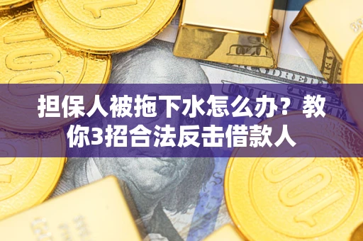 济南担保人被拖下水怎么办？教你3招合法反击借款人