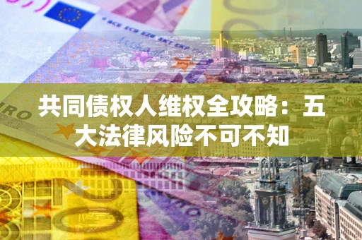 济南共同债权人维权全攻略：五大法律风险不可不知