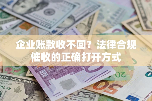 济南企业账款收不回？法律合规催收的正确打开方式