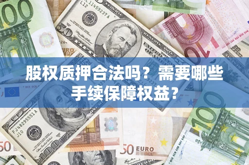 济南股权质押合法吗？需要哪些手续保障权益？