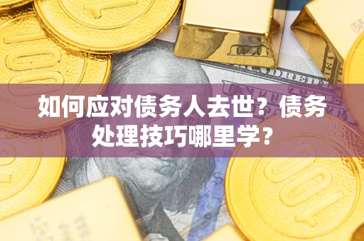 济南如何应对债务人去世？债务处理技巧哪里学？