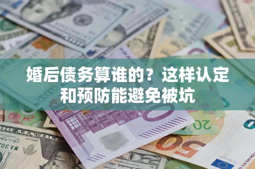 济南婚后债务算谁的？这样认定和预防能避免被坑