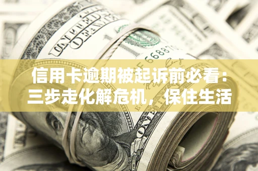 济南信用卡逾期被起诉前必看：三步走化解危机，保住生活尊严