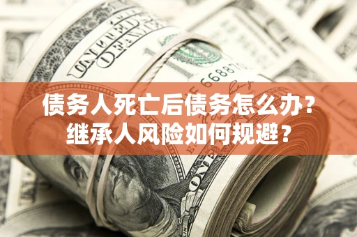 济南债务人死亡后债务怎么办？继承人风险如何规避？