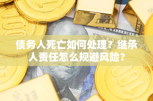 济南债务人死亡如何处理?继承人责任怎么规避风险? 济南债务人死亡如何处理?继承人责任怎么规避风险?