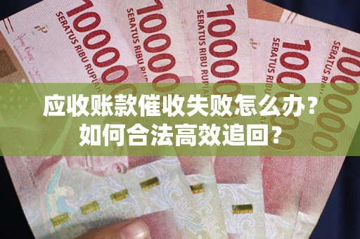 济南应收账款催收失败怎么办？如何合法高效追回？