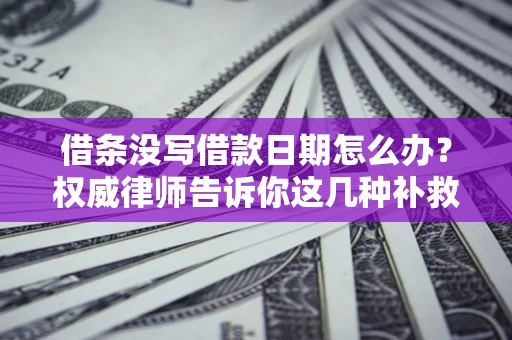 济南借条没写借款日期怎么办？权威律师告诉你这几种补救方法！