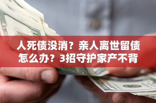 济南人死债没消？亲人离世留债怎么办？3招守护家产不背锅