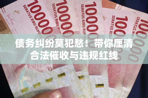 济南债务纠纷莫犯愁！带你厘清合法催收与违规红线