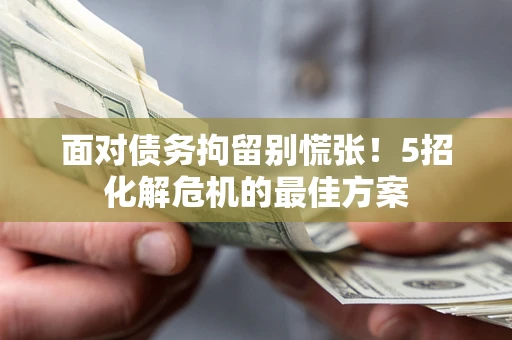 济南面对债务拘留别慌张！5招化解危机的最佳方案