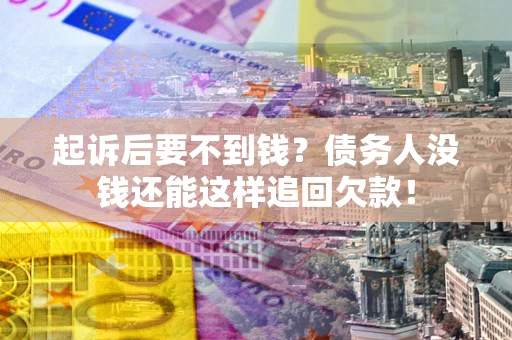 济南起诉后要不到钱？债务人没钱还能这样追回欠款！