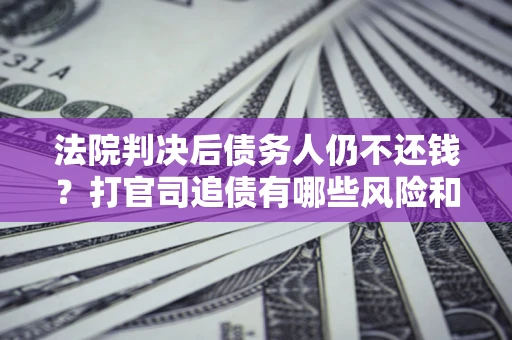 济南法院判决后债务人仍不还钱？打官司追债有哪些风险和技巧？