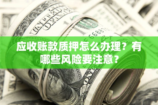 济南应收账款质押怎么办理？有哪些风险要注意？