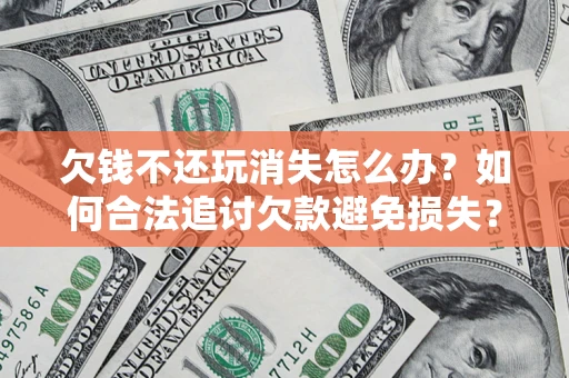 济南欠钱不还玩消失怎么办?如何合法追讨欠款避免损失? 济南欠钱不还玩消失怎么办?如何合法追讨欠款避免损失?