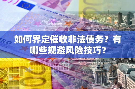 济南如何界定催收非法债务？有哪些规避风险技巧？
