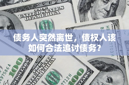 济南债务人突然离世，债权人该如何合法追讨债务？