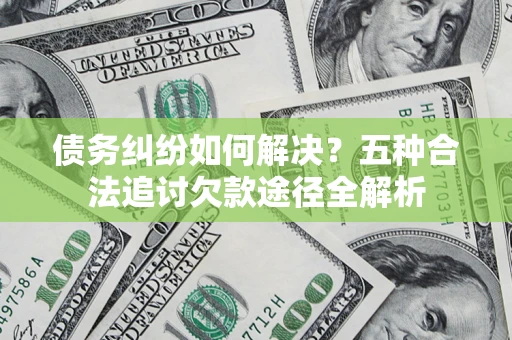 济南债务纠纷如何解决？五种合法追讨欠款途径全解析