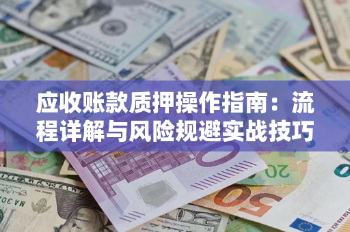 济南应收账款质押操作指南:流程详解与风险规避实战技巧 济南应收账款质押操作指南:流程详解与风险规避实战技巧