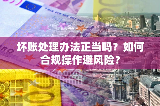 济南坏账处理办法正当吗？如何合规操作避风险？