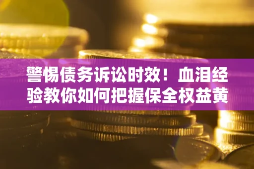 济南警惕债务诉讼时效！血泪经验教你如何把握保全权益黄金期
