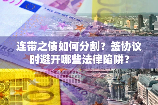 济南连带之债如何分割？签协议时避开哪些法律陷阱？