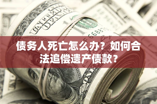 济南债务人死亡怎么办？如何合法追偿遗产债款？