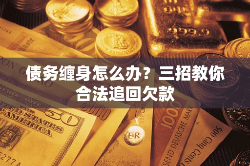 济南债务缠身怎么办？三招教你合法追回欠款