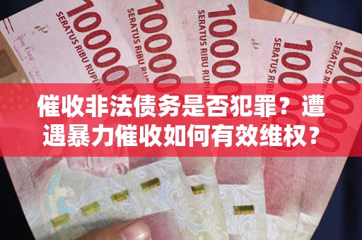 济南催收非法债务是否犯罪?遭遇暴力催收如何有效维权? 济南催收非法债务是否犯罪?遭遇暴力催收如何有效维权?