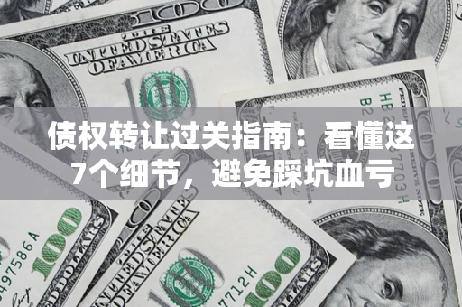 济南债权转让过关指南：看懂这7个细节，避免踩坑血亏