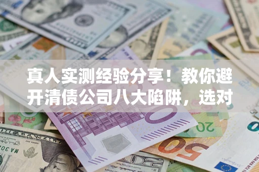 济南真人实测经验分享！教你避开清债公司八大陷阱，选对机构少走十年弯路