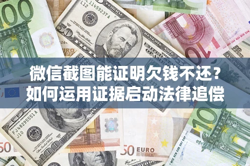 济南微信截图能证明欠钱不还？如何运用证据启动法律追偿程序？