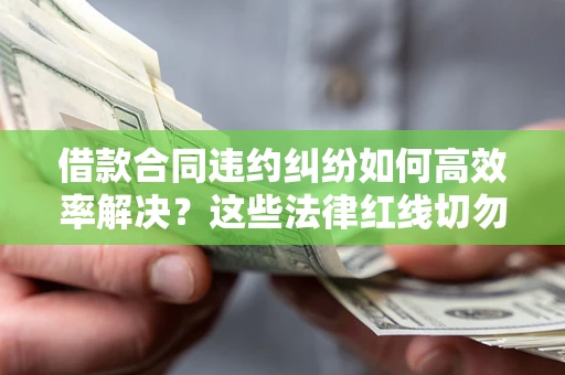 济南借款合同违约纠纷如何高效率解决？这些法律红线切勿触碰