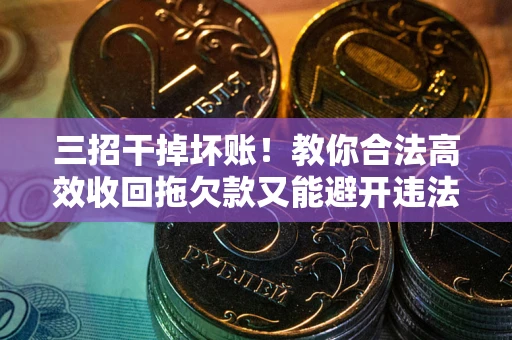 济南三招干掉坏账！教你合法高效收回拖欠款又能避开违法雷区