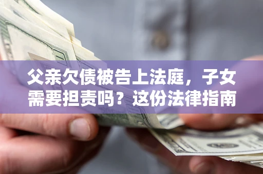济南父亲欠债被告上法庭，子女需要担责吗？这份法律指南必须看完