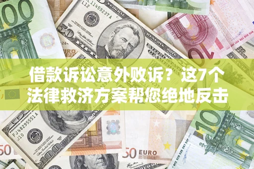 济南借款诉讼意外败诉？这7个法律救济方案帮您绝地反击！