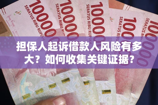 济南担保人起诉借款人风险有多大？如何收集关键证据？