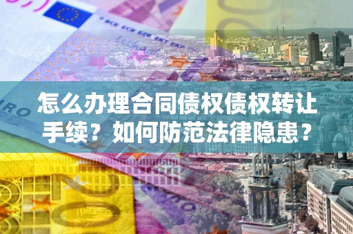 济南怎么办理合同债权债权转让手续？如何防范法律隐患？