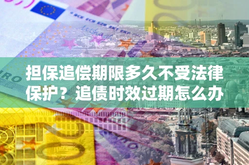济南担保追偿期限多久不受法律保护？追债时效过期怎么办？