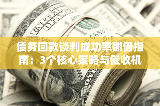 济南债务回款谈判成功率翻倍指南：3个核心策略与催收机构避坑法则