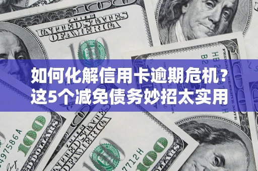 济南如何化解信用卡逾期危机？这5个减免债务妙招太实用