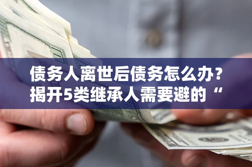 济南债务人离世后债务怎么办？揭开5类继承人需要避的“坑”
